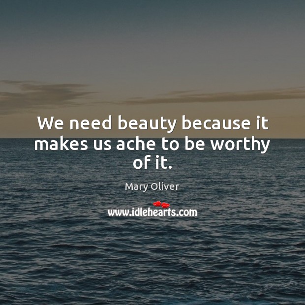 We need beauty because it makes us ache to be worthy of it. Mary Oliver Picture Quote