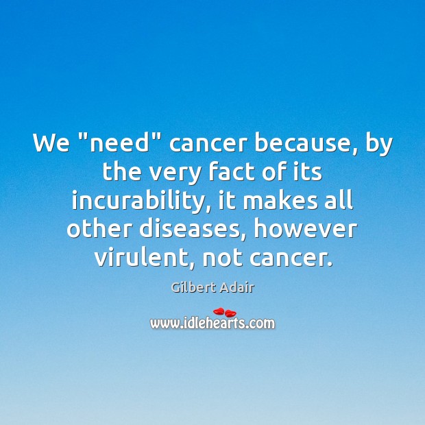 We “need” cancer because, by the very fact of its incurability, it Gilbert Adair Picture Quote