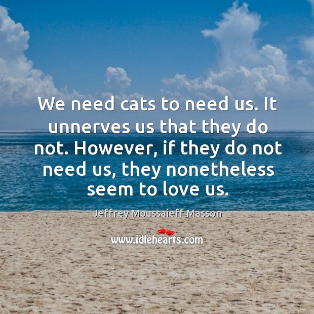 We need cats to need us. It unnerves us that they do Jeffrey Moussaieff Masson Picture Quote