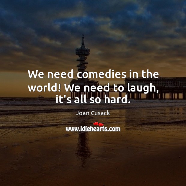 We need comedies in the world! We need to laugh, it’s all so hard. Joan Cusack Picture Quote