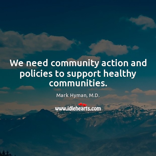 We need community action and policies to support healthy communities. Mark Hyman, M.D. Picture Quote