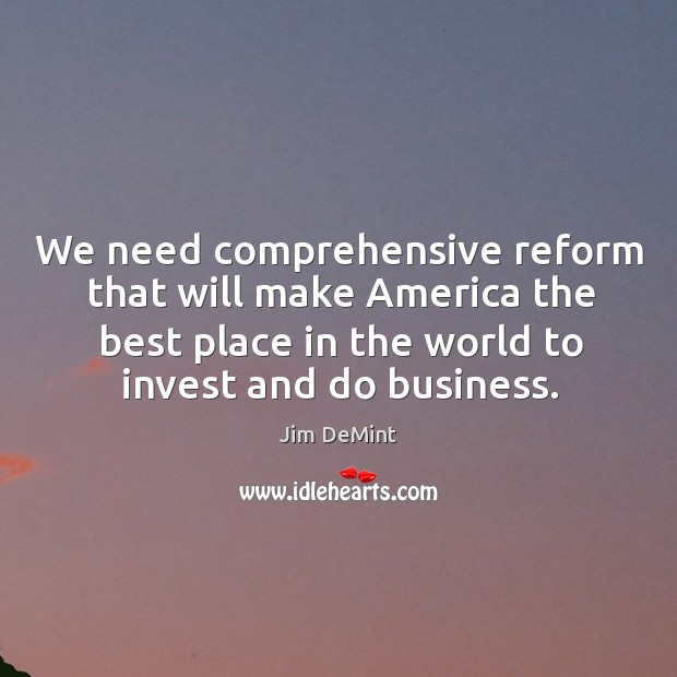 We need comprehensive reform that will make america the best place in the world to invest and do business. Jim DeMint Picture Quote