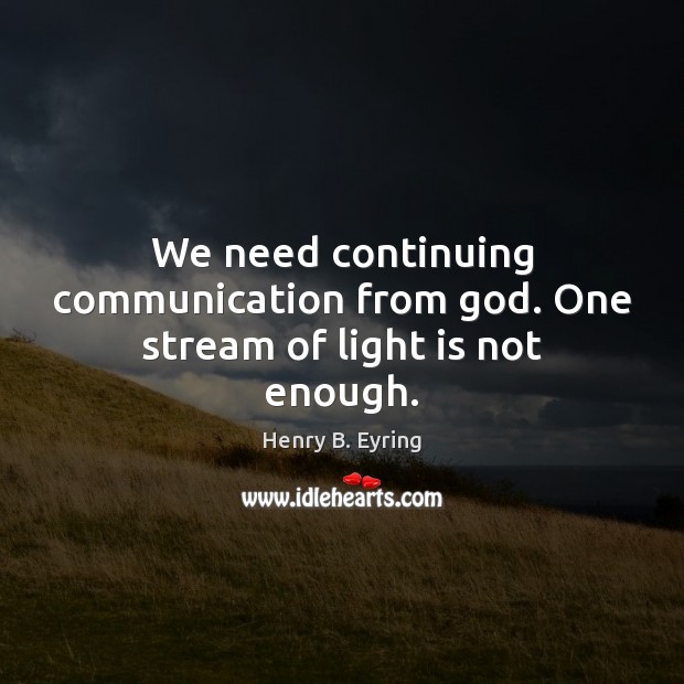 We need continuing communication from God. One stream of light is not enough. Henry B. Eyring Picture Quote