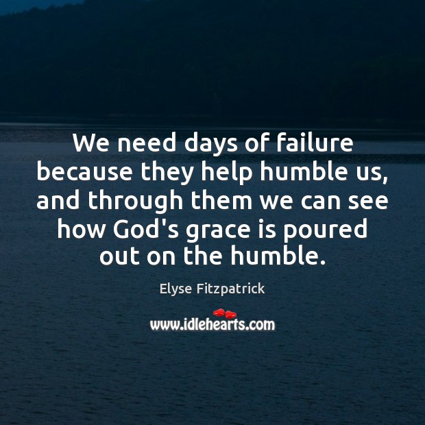 We need days of failure because they help humble us, and through Elyse Fitzpatrick Picture Quote