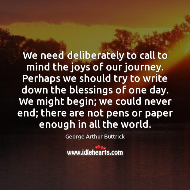 We need deliberately to call to mind the joys of our journey. George Arthur Buttrick Picture Quote