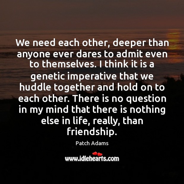 We need each other, deeper than anyone ever dares to admit even Patch Adams Picture Quote