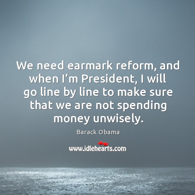 We need earmark reform, and when I’m president, I will go line by line to make sure Barack Obama Picture Quote