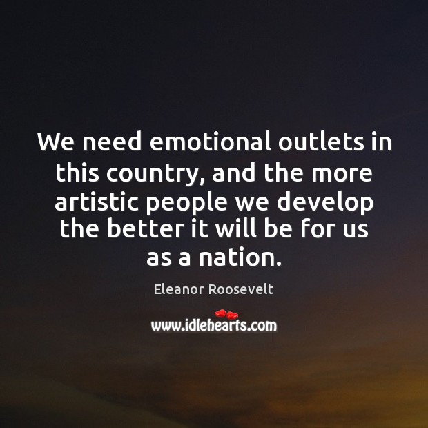 We need emotional outlets in this country, and the more artistic people Eleanor Roosevelt Picture Quote