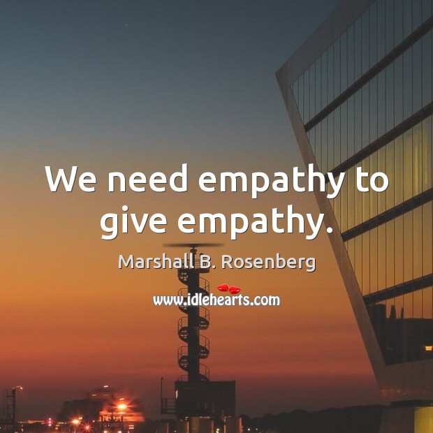 We need empathy to give empathy. Marshall B. Rosenberg Picture Quote