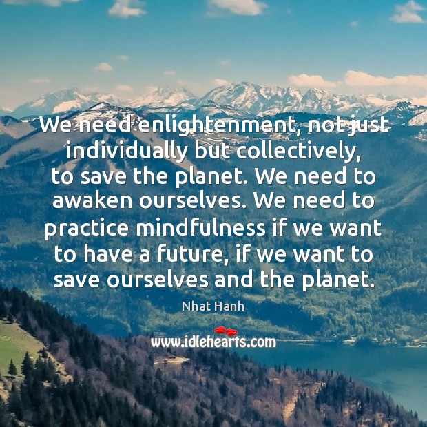 We need enlightenment, not just individually but collectively, to save the planet. Nhat Hanh Picture Quote