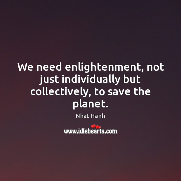 We need enlightenment, not just individually but collectively, to save the planet. Nhat Hanh Picture Quote