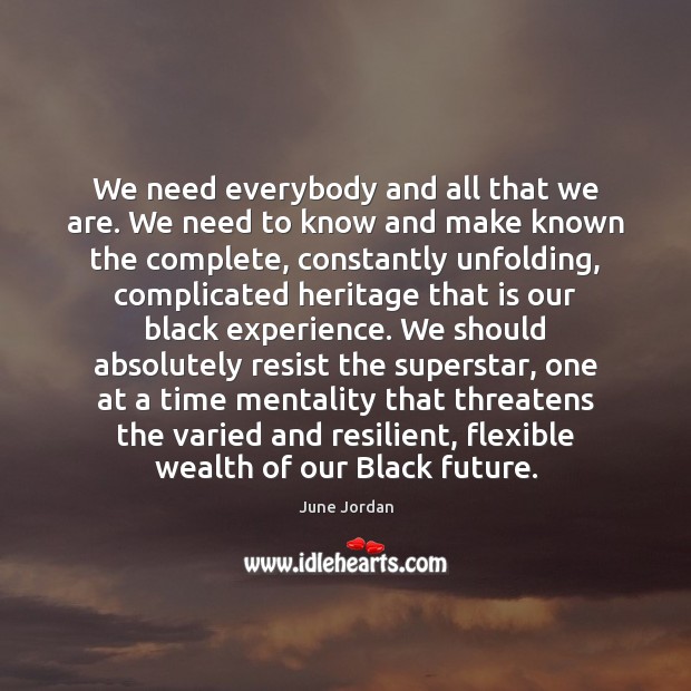 We need everybody and all that we are. We need to know June Jordan Picture Quote