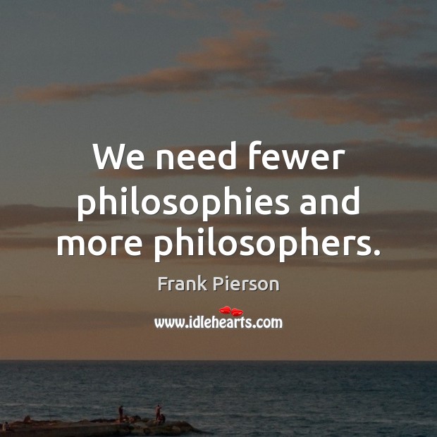 We need fewer philosophies and more philosophers. Frank Pierson Picture Quote