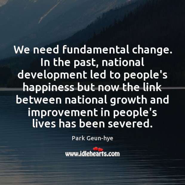 We need fundamental change. In the past, national development led to people’s Park Geun-hye Picture Quote