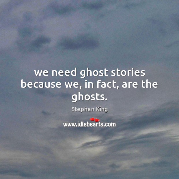 We need ghost stories because we, in fact, are the ghosts. Stephen King Picture Quote