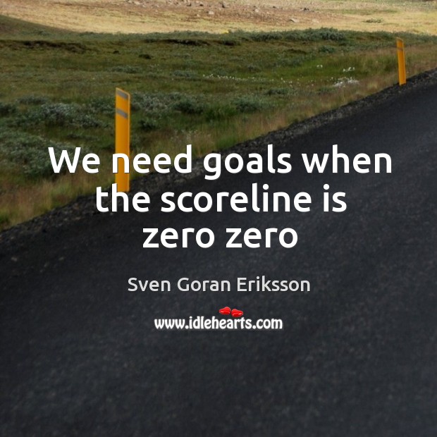 We need goals when the scoreline is zero zero Sven Goran Eriksson Picture Quote