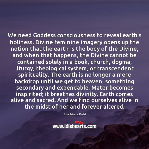 We need Goddess consciousness to reveal earth’s holiness. Divine feminine imagery opens Sue Monk Kidd Picture Quote