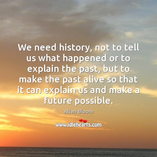 We need history, not to tell us what happened or to explain Allan Bloom Picture Quote