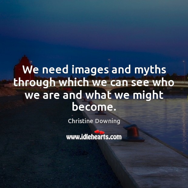 We need images and myths through which we can see who we are and what we might become. Image
