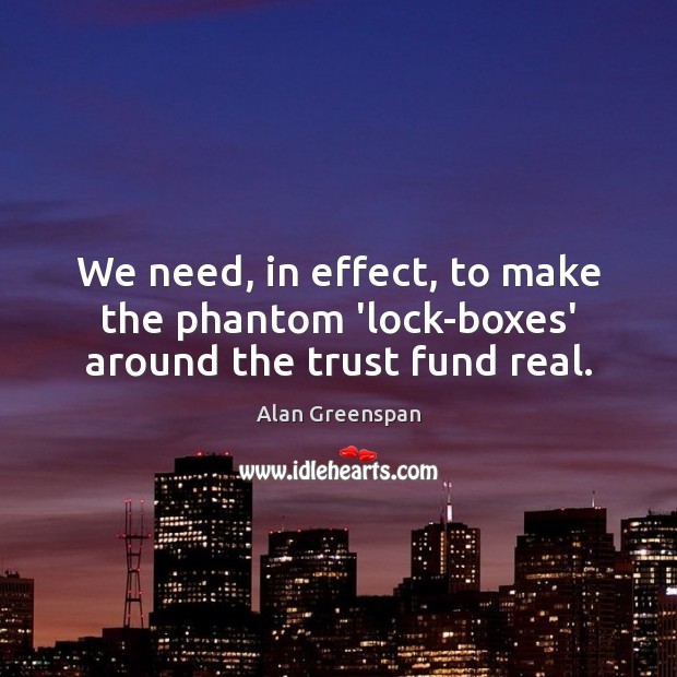 We need, in effect, to make the phantom ‘lock-boxes’ around the trust fund real. Alan Greenspan Picture Quote