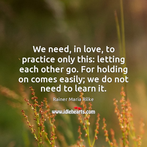 We need, in love, to practice only this: letting each other go. Rainer Maria Rilke Picture Quote