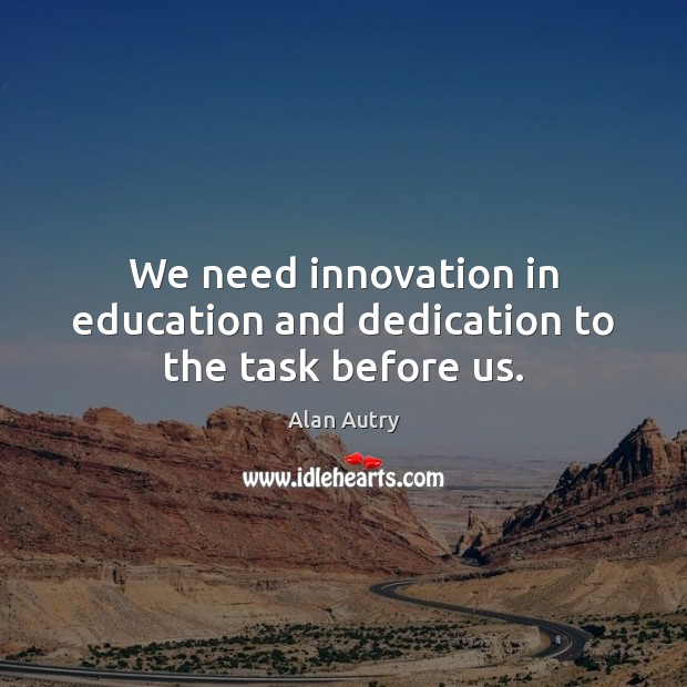 We need innovation in education and dedication to the task before us. Alan Autry Picture Quote