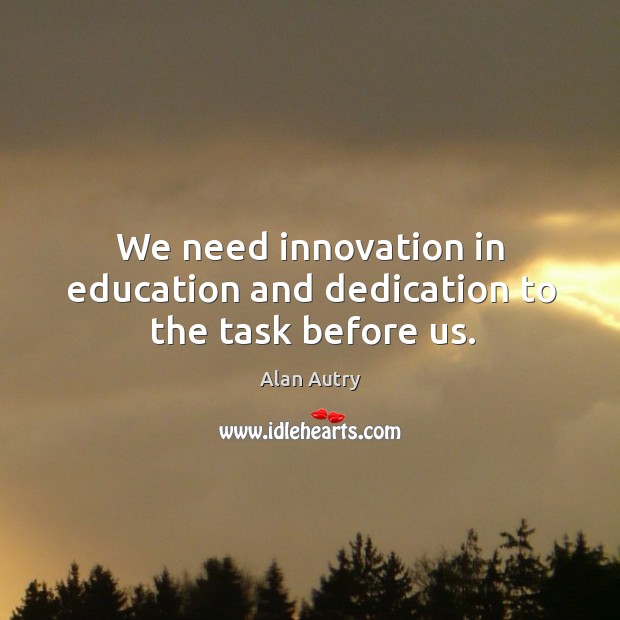 We need innovation in education and dedication to the task before us. Alan Autry Picture Quote