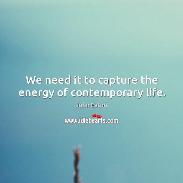 We need it to capture the energy of contemporary life. John Eaton Picture Quote