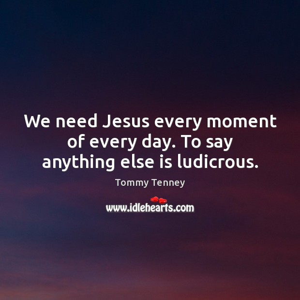 We need Jesus every moment of every day. To say anything else is ludicrous. Tommy Tenney Picture Quote
