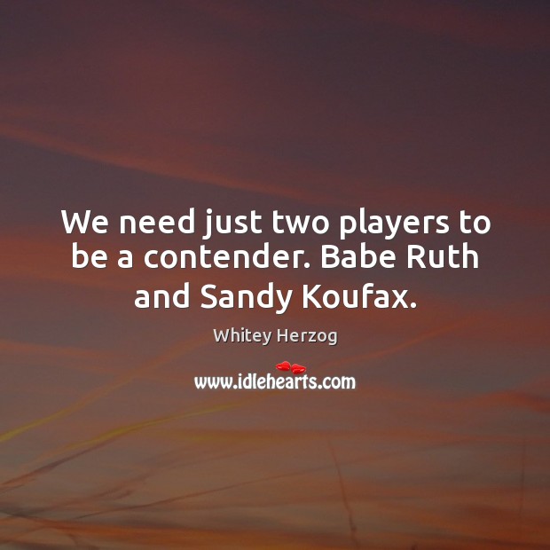 We need just two players to be a contender. Babe Ruth and Sandy Koufax. Whitey Herzog Picture Quote