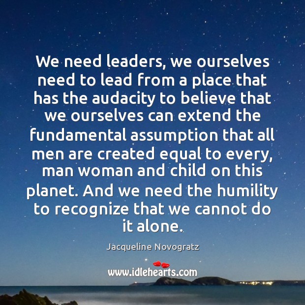 We need leaders, we ourselves need to lead from a place that Jacqueline Novogratz Picture Quote