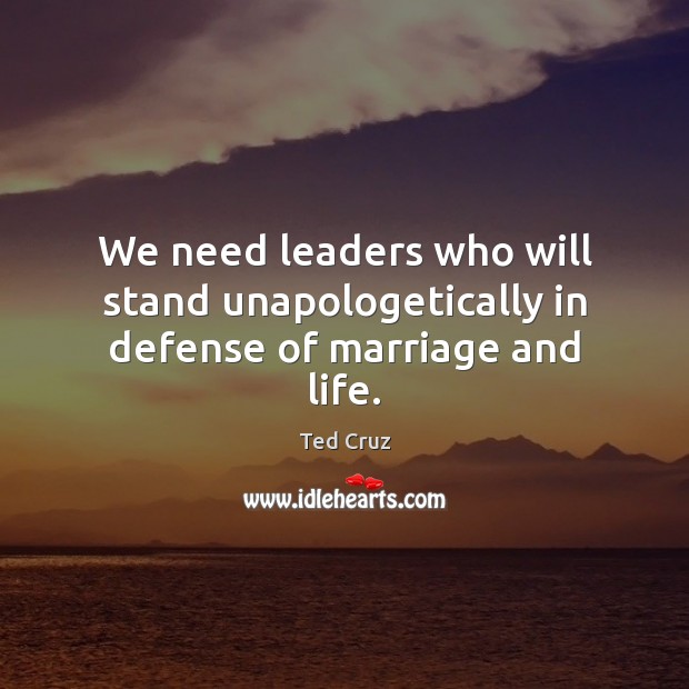 We need leaders who will stand unapologetically in defense of marriage and life. 