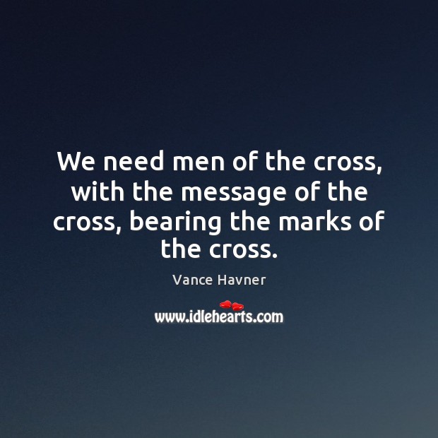 We need men of the cross, with the message of the cross, bearing the marks of the cross. Vance Havner Picture Quote