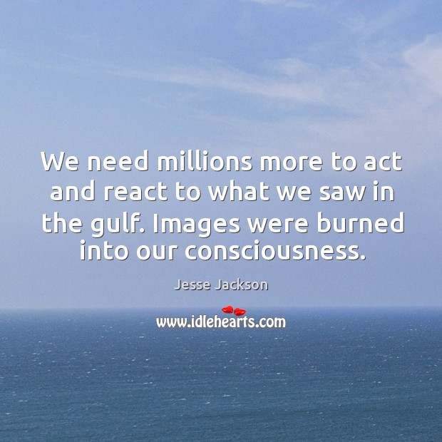 We need millions more to act and react to what we saw in the gulf. Images were burned into our consciousness. Jesse Jackson Picture Quote