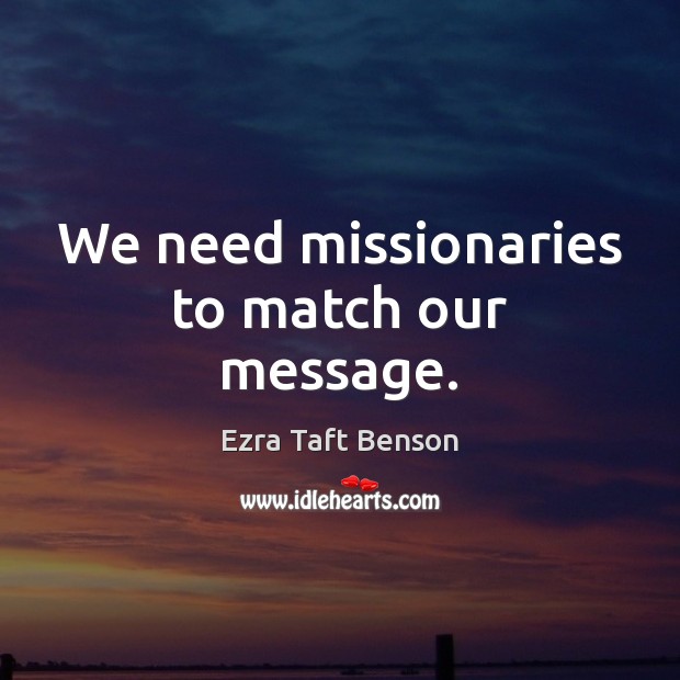 We need missionaries to match our message. Ezra Taft Benson Picture Quote