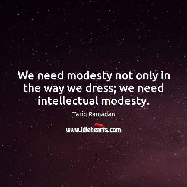 We need modesty not only in the way we dress; we need intellectual modesty. Tariq Ramadan Picture Quote