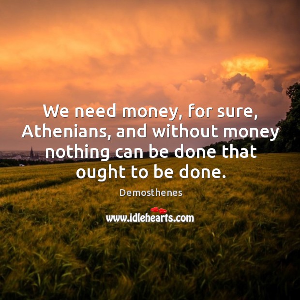 We need money, for sure, Athenians, and without money nothing can be Demosthenes Picture Quote