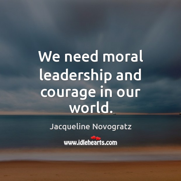 We need moral leadership and courage in our world. Jacqueline Novogratz Picture Quote