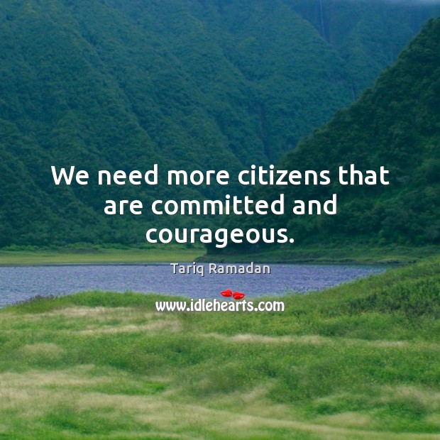 We need more citizens that are committed and courageous. Tariq Ramadan Picture Quote