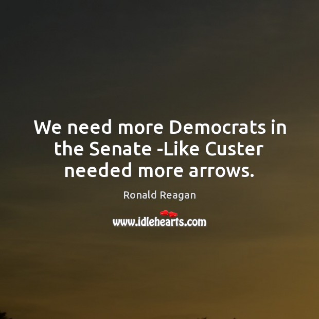 We need more Democrats in the Senate -Like Custer needed more arrows. Image