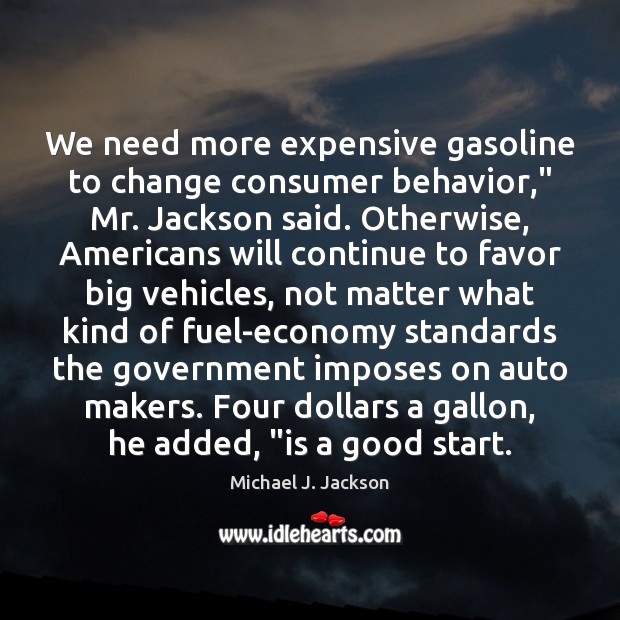 We need more expensive gasoline to change consumer behavior,” Mr. Jackson said. Michael J. Jackson Picture Quote