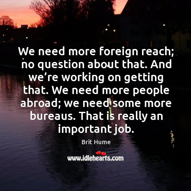 We need more foreign reach; no question about that. And we’re working on getting that. Brit Hume Picture Quote
