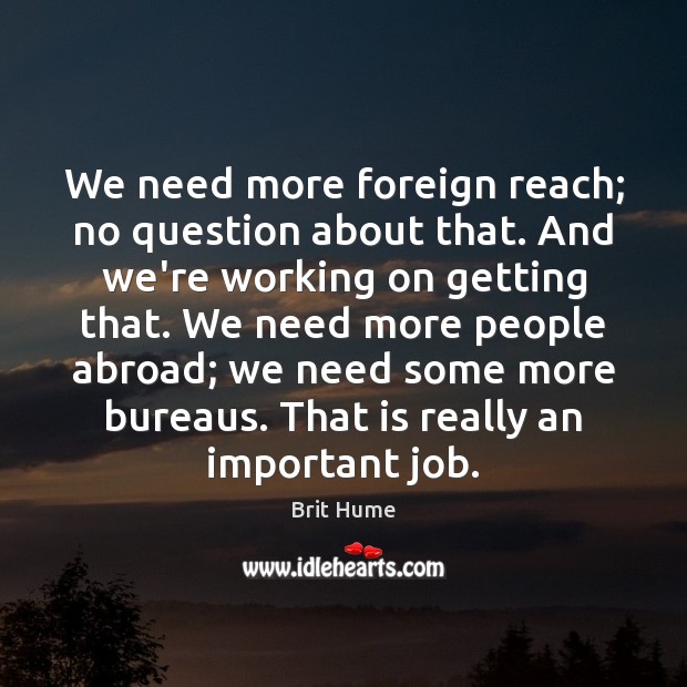 We need more foreign reach; no question about that. And we’re working Brit Hume Picture Quote