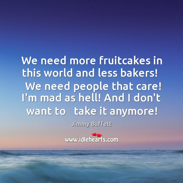 We need more fruitcakes in this world and less bakers!   We need 