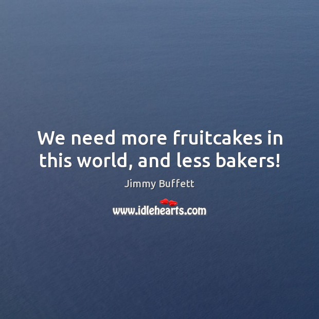 We need more fruitcakes in this world, and less bakers! 