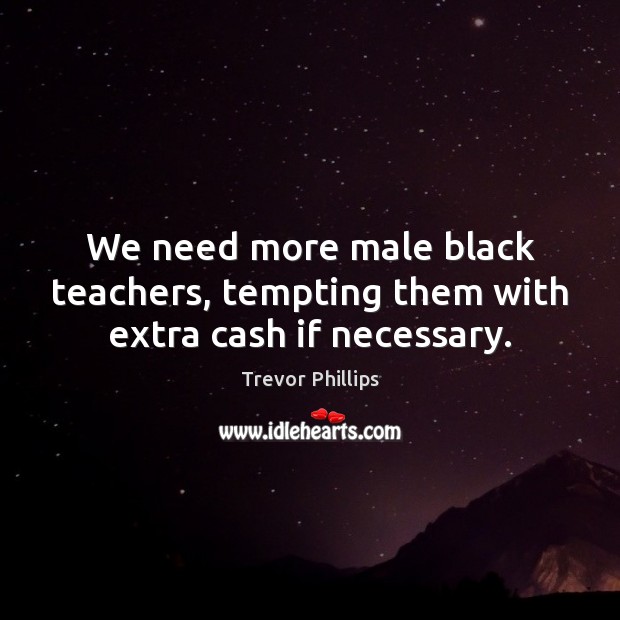We need more male black teachers, tempting them with extra cash if necessary. Trevor Phillips Picture Quote