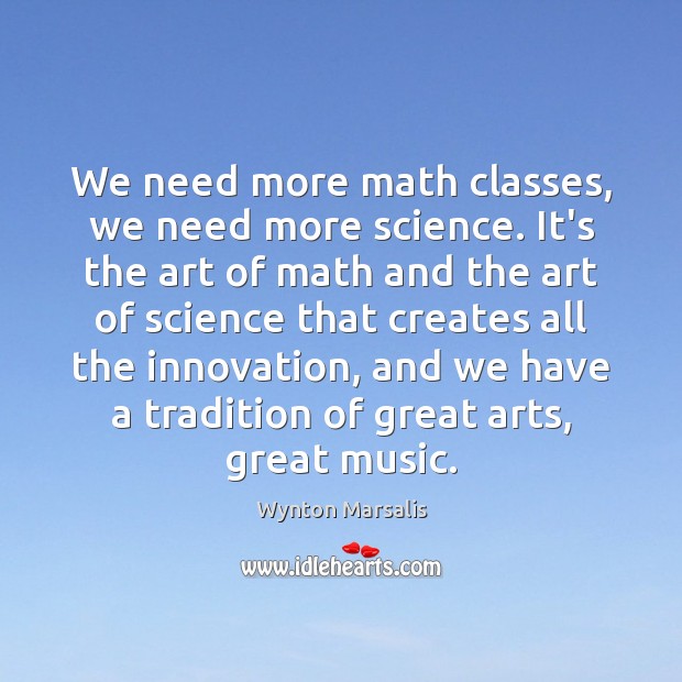 We need more math classes, we need more science. It’s the art Wynton Marsalis Picture Quote