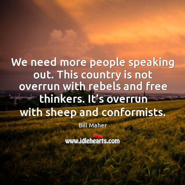 We need more people speaking out. This country is not overrun with rebels and free thinkers. Image