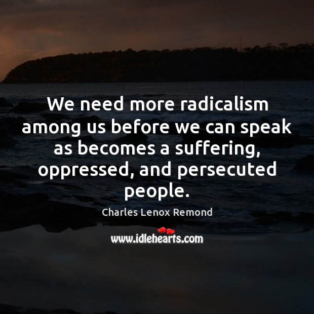 We need more radicalism among us before we can speak as becomes Charles Lenox Remond Picture Quote
