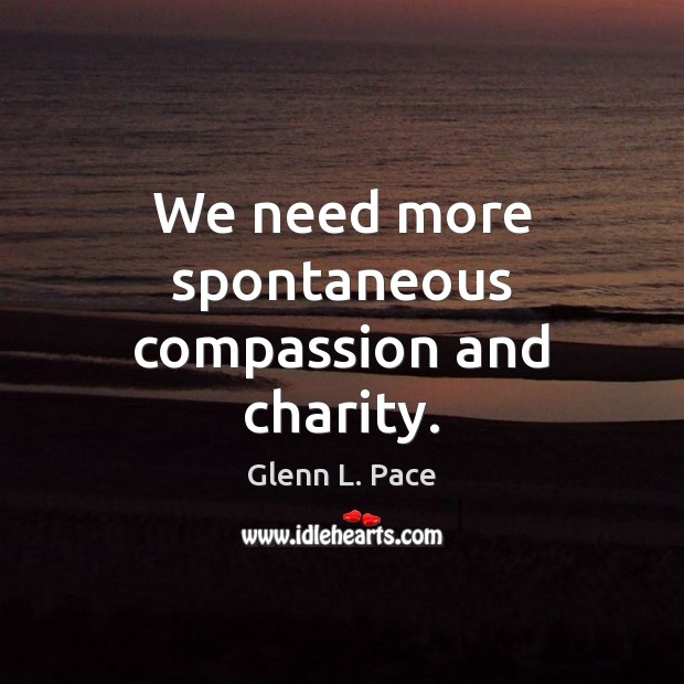 We need more spontaneous compassion and charity. Glenn L. Pace Picture Quote